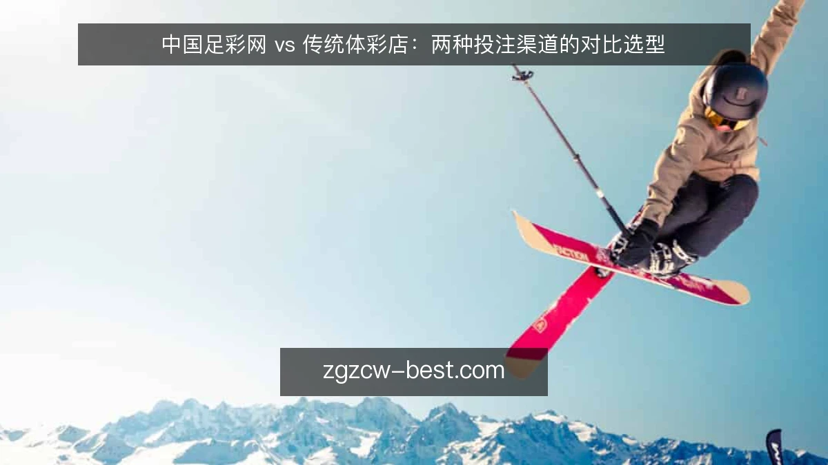 中国足彩网 vs 传统体彩店:两种投注渠道的对比选型